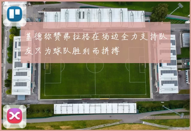 基德称赞弗拉格在场边全力支持队友只为球队胜利而拼搏