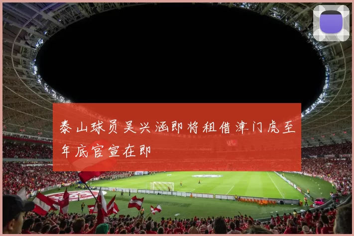 泰山球员吴兴涵即将租借津门虎至年底官宣在即