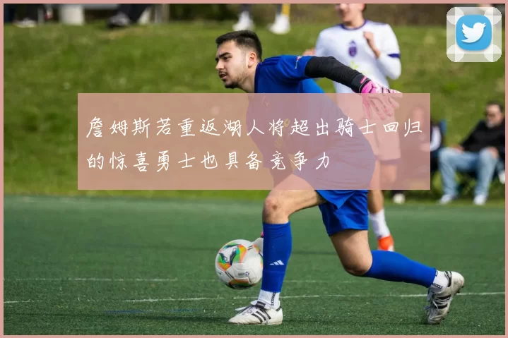 詹姆斯若重返湖人将超出骑士回归的惊喜勇士也具备竞争力
