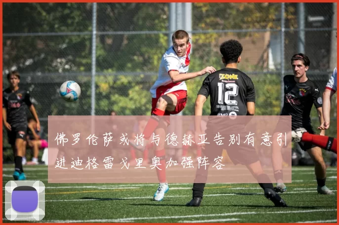 佛罗伦萨或将与德赫亚告别有意引进迪格雷戈里奥加强阵容