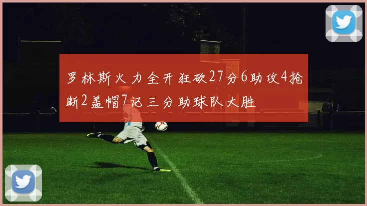 罗林斯火力全开狂砍27分6助攻4抢断2盖帽7记三分助球队大胜