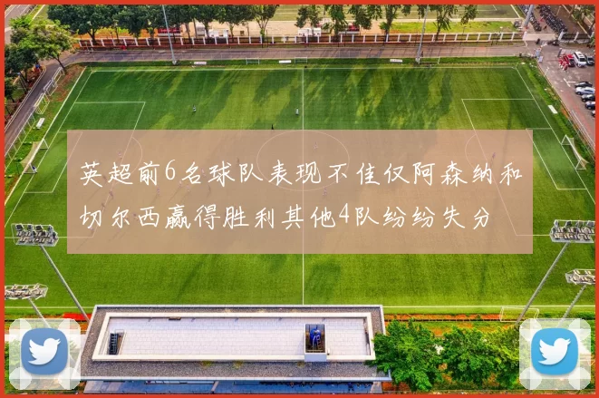 英超前6名球队表现不佳仅阿森纳和切尔西赢得胜利其他4队纷纷失分