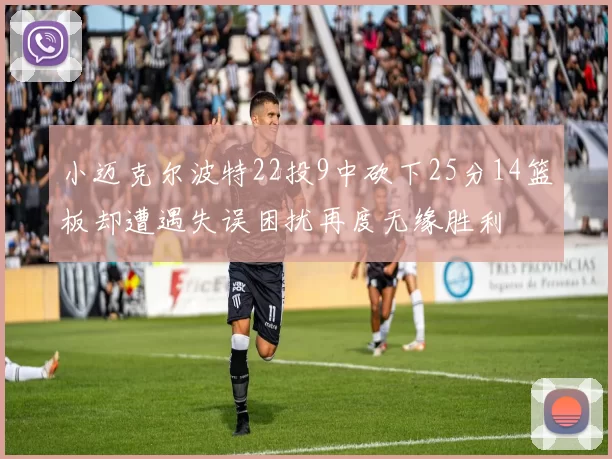 小迈克尔波特22投9中砍下25分14篮板却遭遇失误困扰再度无缘胜利