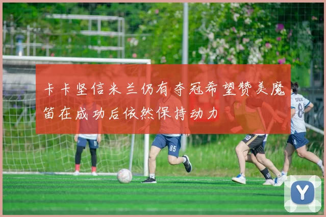 卡卡坚信米兰仍有夺冠希望赞美魔笛在成功后依然保持动力