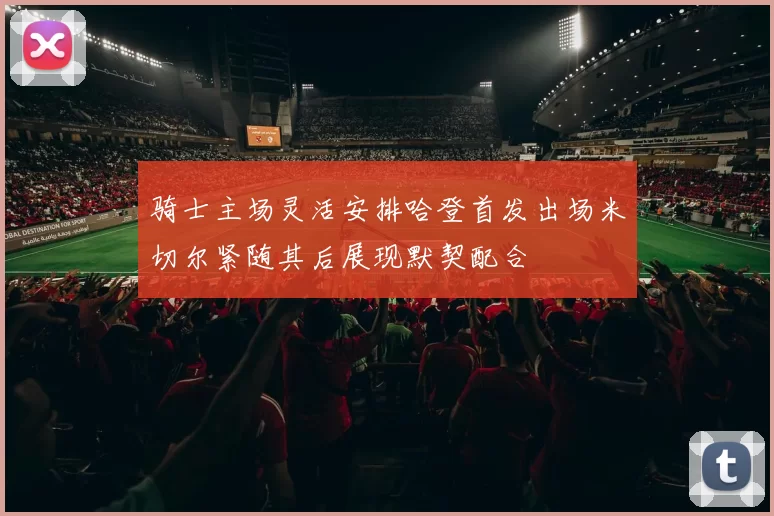 骑士主场灵活安排哈登首发出场米切尔紧随其后展现默契配合