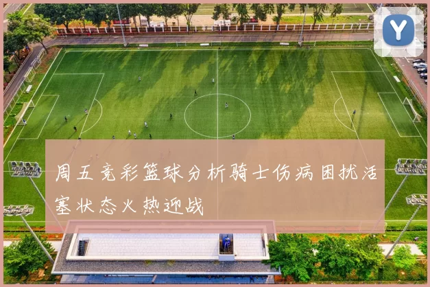 周五竞彩篮球分析骑士伤病困扰活塞状态火热迎战