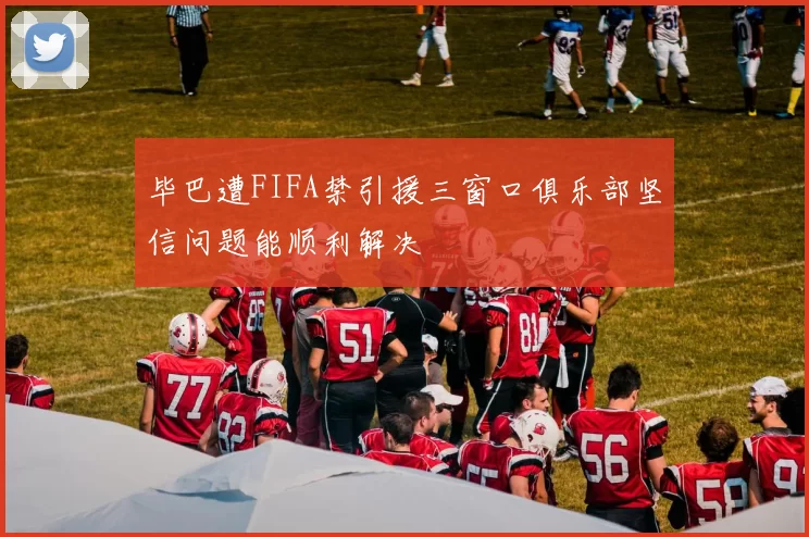 毕巴遭FIFA禁引援三窗口俱乐部坚信问题能顺利解决