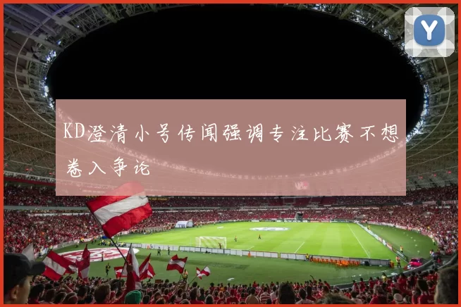 KD澄清小号传闻强调专注比赛不想卷入争论