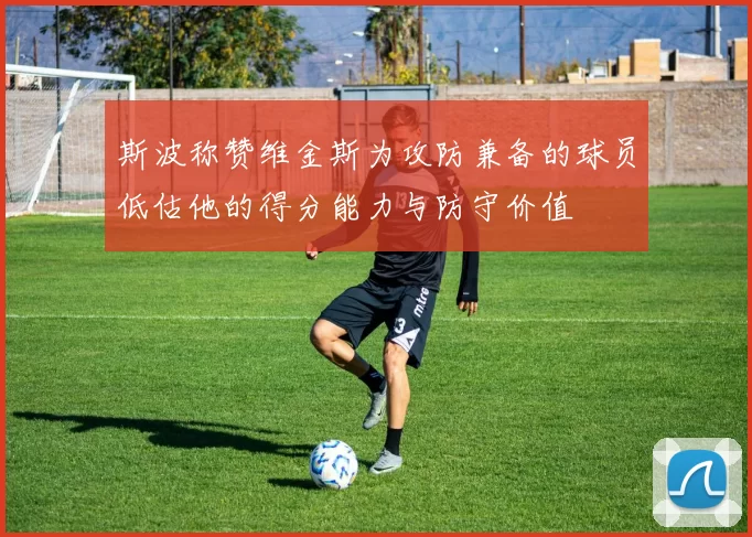 斯波称赞维金斯为攻防兼备的球员低估他的得分能力与防守价值