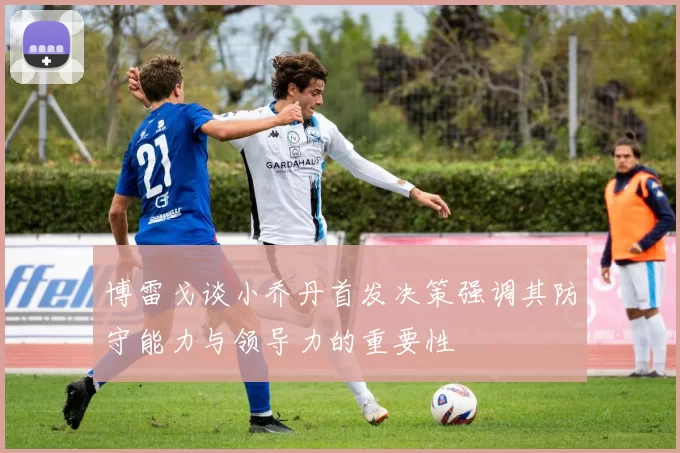 博雷戈谈小乔丹首发决策强调其防守能力与领导力的重要性