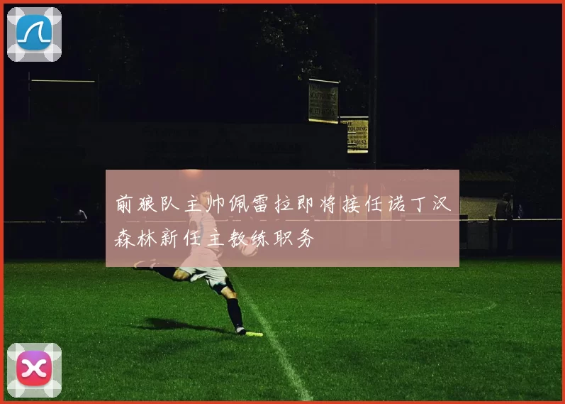 前狼队主帅佩雷拉即将接任诺丁汉森林新任主教练职务
