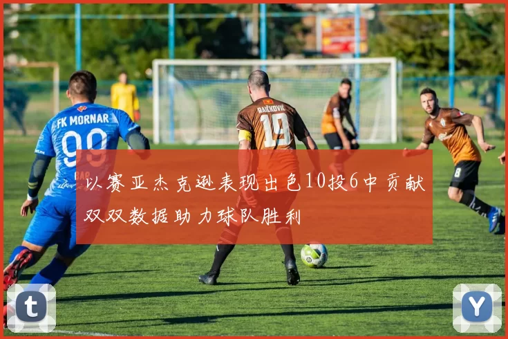 以赛亚杰克逊表现出色10投6中贡献双双数据助力球队胜利