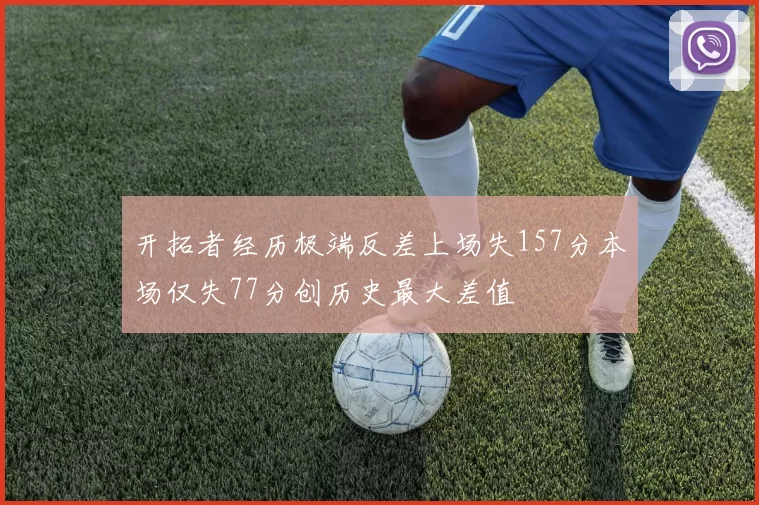 开拓者经历极端反差上场失157分本场仅失77分创历史最大差值