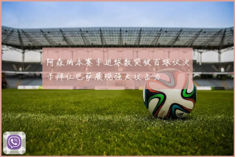 阿森纳本赛季进球数突破百球仅次于拜仁巴萨展现强大攻击力