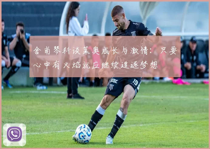 舍甫琴科谈莱奥成长与激情：只要心中有火焰就应继续追逐梦想