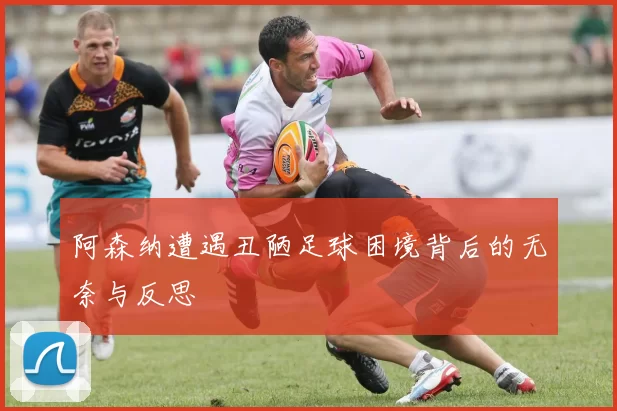 阿森纳遭遇丑陋足球困境背后的无奈与反思