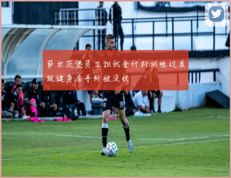 萨尔茨堡员工担忧舍什科训练过度致健身房手环被没收
