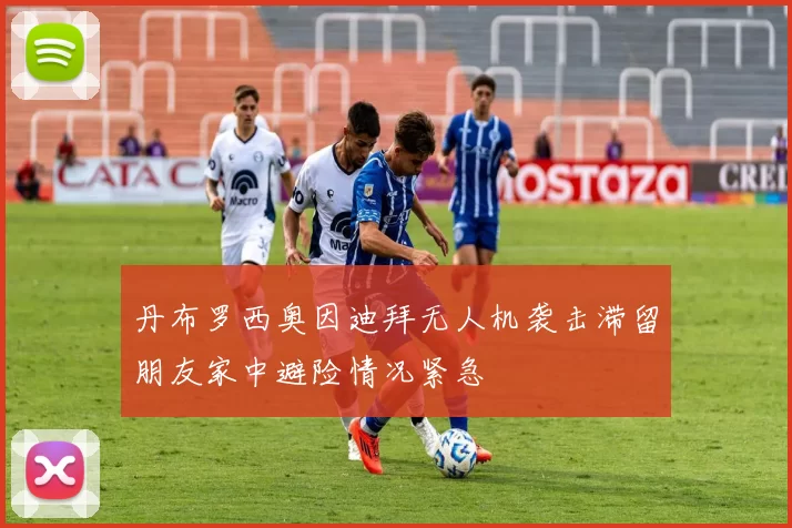 丹布罗西奥因迪拜无人机袭击滞留朋友家中避险情况紧急