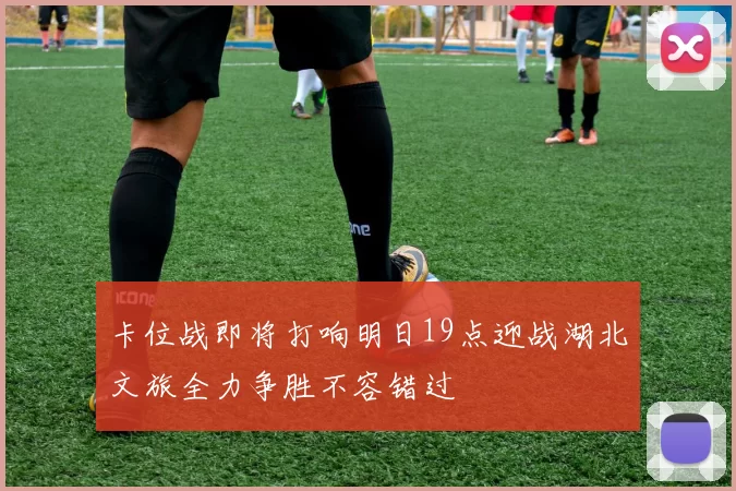 卡位战即将打响明日19点迎战湖北文旅全力争胜不容错过
